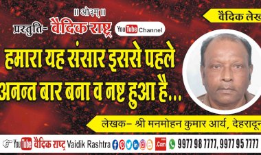 “हमारा यह संसार इससे पहले अनन्त बार बना व नष्ट हुआ है”