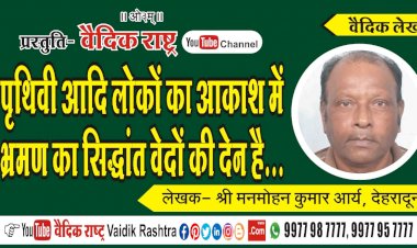 “पृथिवी आदि लोकों का आकाश में भ्रमण का सिद्धान्त वेदों की देन है”