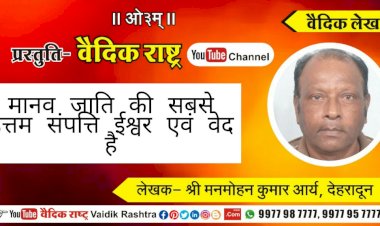 “मानव जाति की सबसे उत्तम सम्पत्ति ईश्वर एवं वेद”