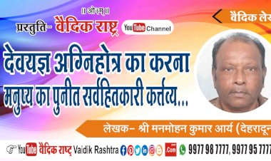 “देवयज्ञ अग्निहोत्र का करना मनुष्य का पुनीत सर्वहितकारी कर्तव्य”