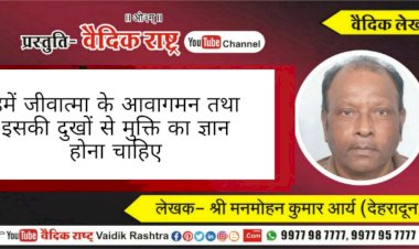 “हमें जीवात्मा के आवागमन तथा इसकी दुःखों से मुक्ति का ज्ञान होना चाहिये”