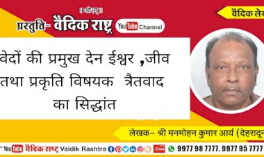 “वेदों की प्रमुख देन ईश्वर, जीव तथा प्रकृति विषयक त्रैतवाद का सिद्धान्त”
