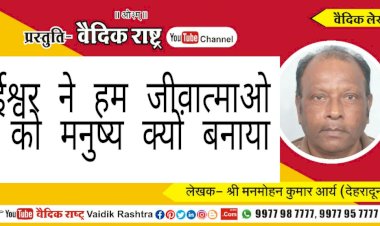 “ईश्वर ने हम जीवात्माओं को मनुष्य क्यों बनाया?”