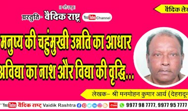 मनुष्य की चहुंमुखी उन्नति का आधार अविद्या का नाश और विद्या की वृद्धि”