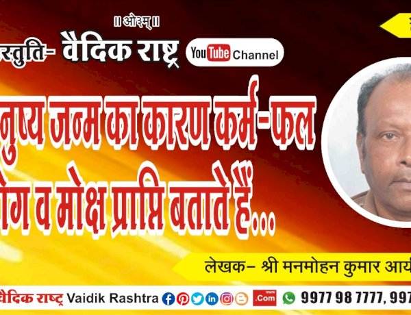 “वेद मनुष्य जन्म का कारण कर्म-फल भोग व मोक्ष प्राप्ति बताते हैं”