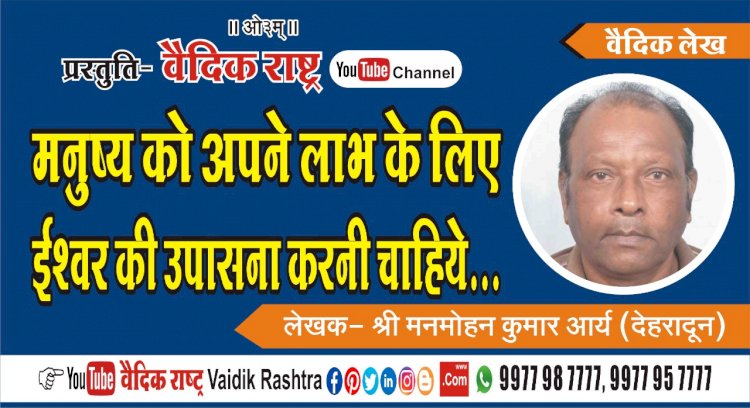 मनुष्य को अपने लाभ के लिए ईश्वर की उपासना करनी चाहिये”