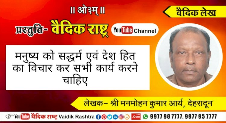 मनुष्य को सद्धर्म एवं देश हित का विचार कर सभी कार्य करने चाहियें”