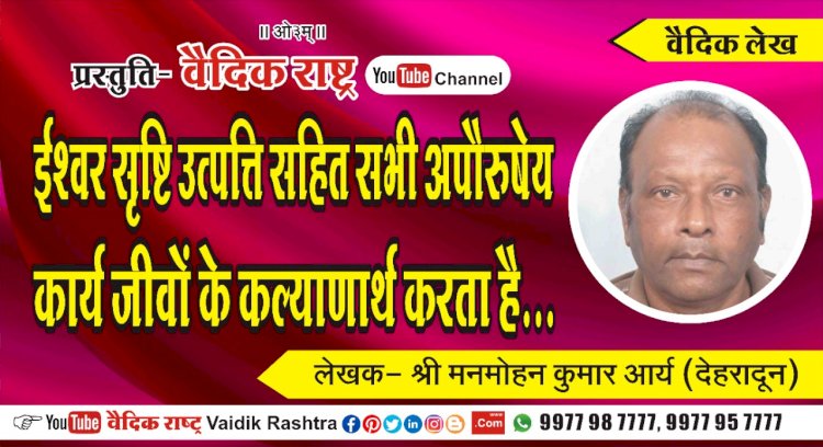 “ईश्वर सृष्टि उत्पत्ति सहित सभी अपौरुषेय कार्य जीवों के कल्याणार्थ करता है”