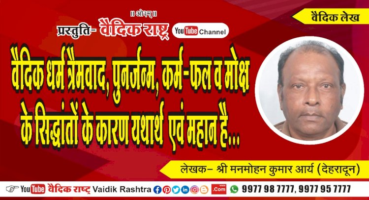 “वैदिक धर्म त्रैतवाद, पुनर्जन्म, कर्म-फल व मोक्ष के सिद्धान्तों के कारण यथार्थ एवं महान है”